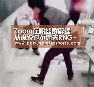 Zoom在粉丝群辟谣 从没说过不愿去RNG-开云热门赛事(图1) 开云热门赛事